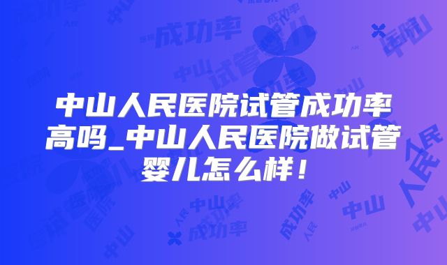 中山人民医院试管成功率高吗_中山人民医院做试管婴儿怎么样！