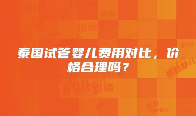 泰国试管婴儿费用对比,价格合理吗?