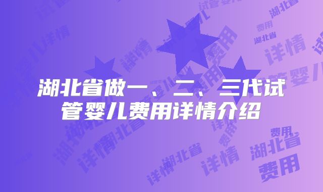 湖北省做一、二、三代试管婴儿费用详情介绍