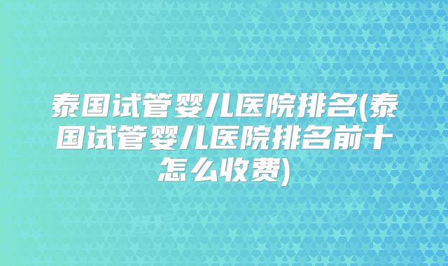 泰国试管婴儿医院排名(泰国试管婴儿医院排名前十怎么收费)