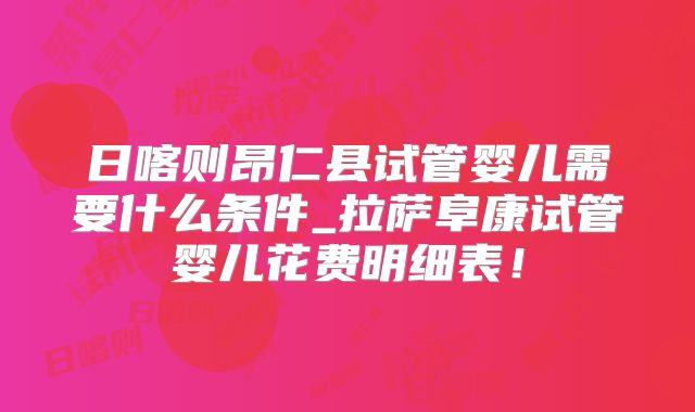 日喀则昂仁县试管婴儿需要什么条件_拉萨阜康试管婴儿花费明细表!