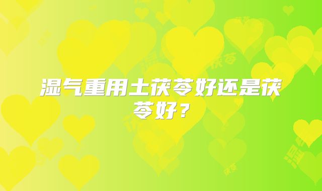 湿气重用土茯苓好还是茯苓好？