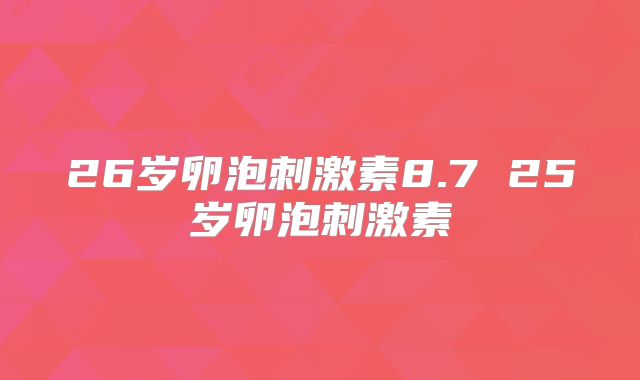 26岁卵泡刺激素8.7 25岁卵泡刺激素