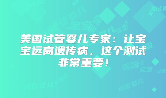 美国试管婴儿专家：让宝宝远离遗传病，这个测试非常重要！