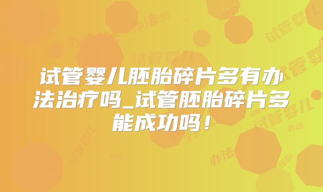 试管婴儿胚胎碎片多有办法治疗吗_试管胚胎碎片多能成功吗！