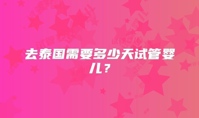 去泰国需要多少天试管婴儿?