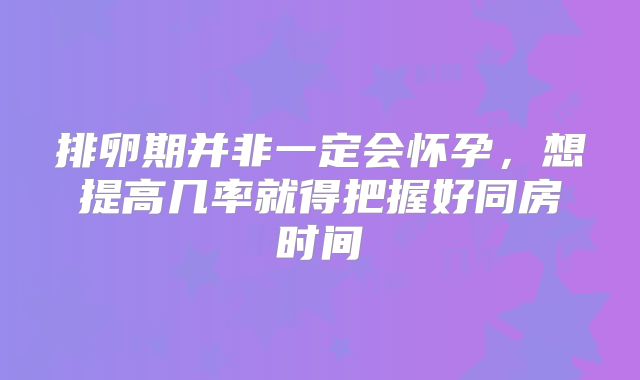 排卵期并非一定会怀孕,想提高几率就得把握好同房时间