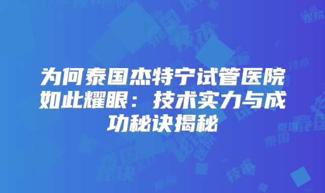 为何泰国杰特宁试管医院如此耀眼:技术实力与成功秘诀揭秘