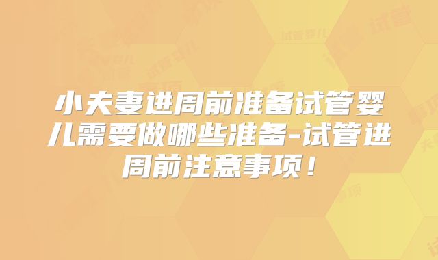 小夫妻进周前准备试管婴儿需要做哪些准备-试管进周前注意事项！