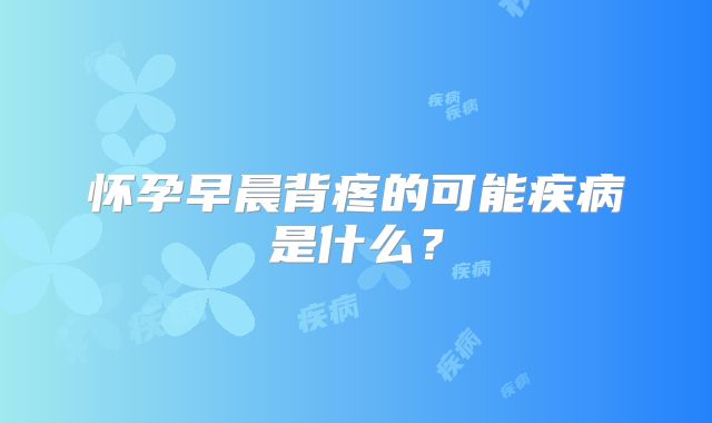 怀孕早晨背疼的可能疾病是什么？