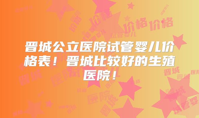 晋城公立医院试管婴儿价格表！晋城比较好的生殖医院！