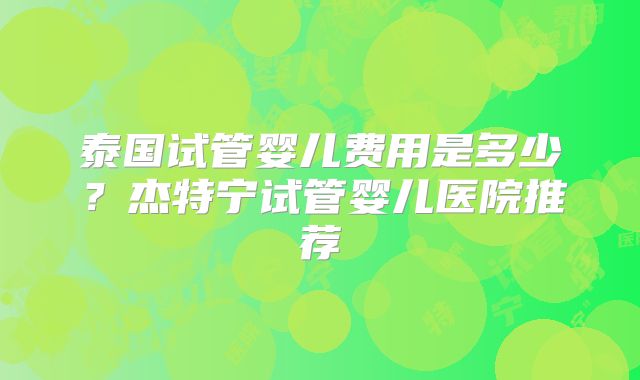 泰国试管婴儿费用是多少？杰特宁试管婴儿医院推荐