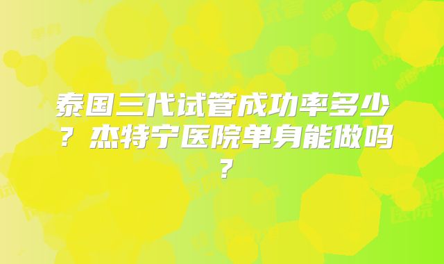 泰国三代试管成功率多少？杰特宁医院单身能做吗？