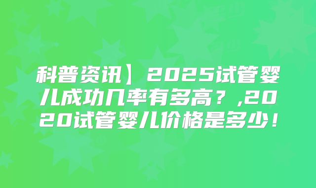 科普资讯】2025试管婴儿成功几率有多高?,2020试管婴儿价格是多少!