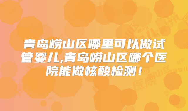 青岛崂山区哪里可以做试管婴儿,青岛崂山区哪个医院能做核酸检测！