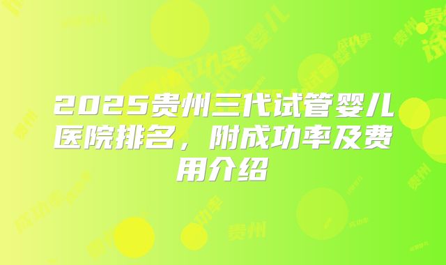 2025贵州三代试管婴儿医院排名，附成功率及费用介绍