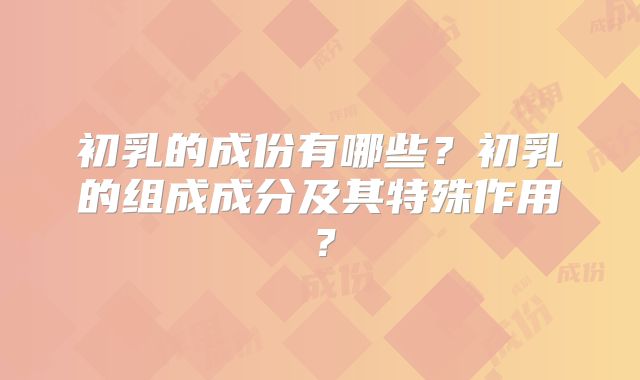 初乳的成份有哪些?初乳的组成成分及其特殊作用?