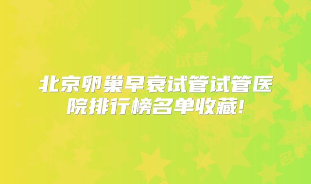 北京卵巢早衰试管试管医院排行榜名单收藏!