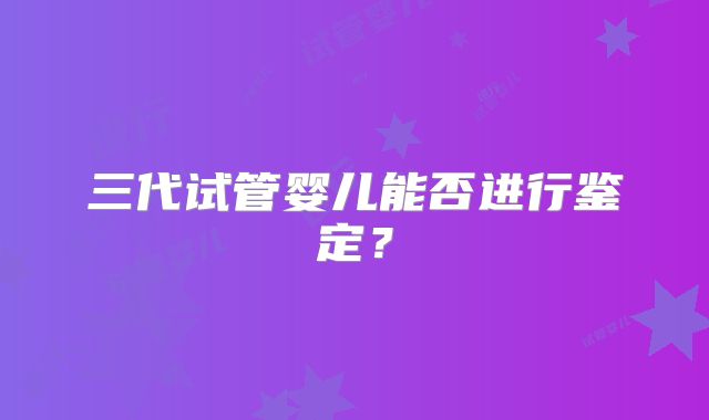 三代试管婴儿能否进行鉴定？