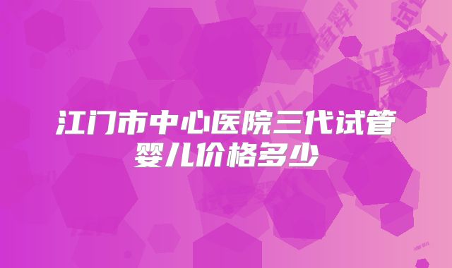 江门市中心医院三代试管婴儿价格多少