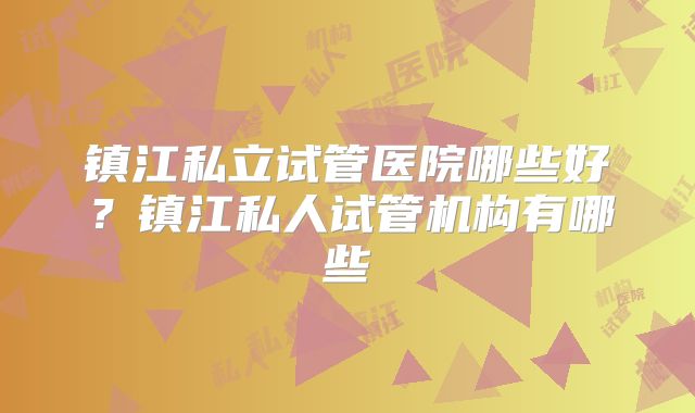 镇江私立试管医院哪些好?镇江私人试管机构有哪些