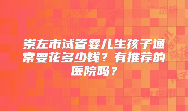 崇左市试管婴儿生孩子通常要花多少钱？有推荐的医院吗？