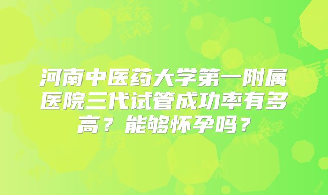 河南中医药大学第一附属医院三代试管成功率有多高?能够怀孕吗?
