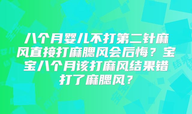 八个月婴儿不打第二针麻风直接打麻腮风会后悔？宝宝八个月该打麻风结果错打了麻腮风？