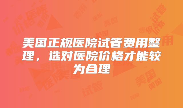美国正规医院试管费用整理，选对医院价格才能较为合理