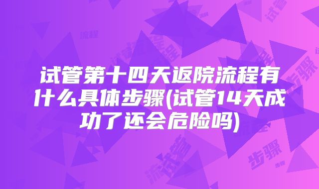 试管第十四天返院流程有什么具体步骤(试管14天成功了还会危险吗)