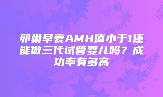 卵巢早衰AMH值小于1还能做三代试管婴儿吗？成功率有多高