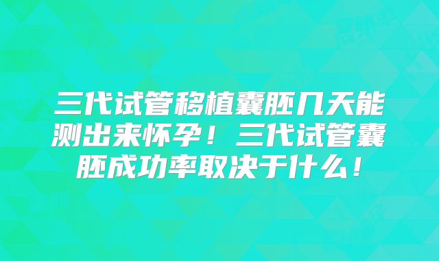 三代试管移植囊胚几天能测出来怀孕！三代试管囊胚成功率取决于什么！