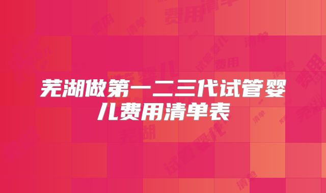 芜湖做第一二三代试管婴儿费用清单表