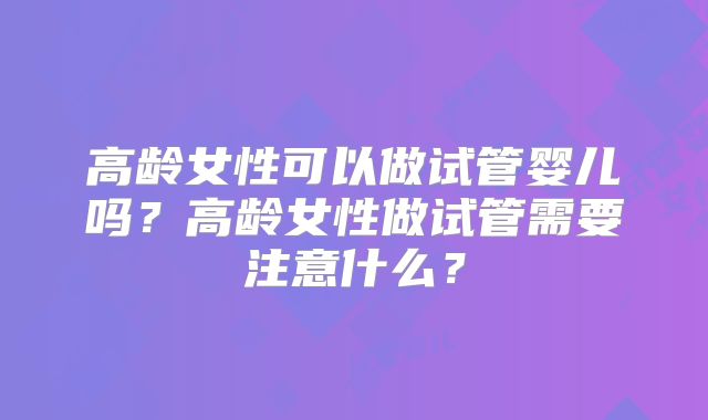 高龄女性可以做试管婴儿吗？高龄女性做试管需要注意什么？
