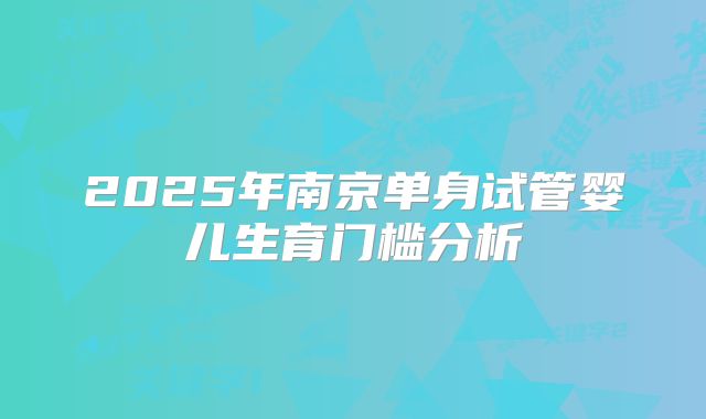2025年南京单身试管婴儿生育门槛分析