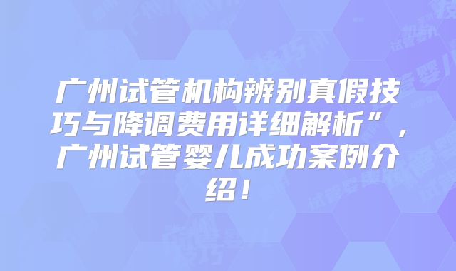 广州试管机构辨别真假技巧与降调费用详细解析”,广州试管婴儿成功案例介绍！
