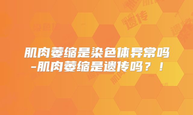 肌肉萎缩是染色体异常吗-肌肉萎缩是遗传吗?!