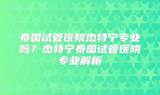 泰国试管医院杰特宁专业吗？杰特宁泰国试管医院专业解析