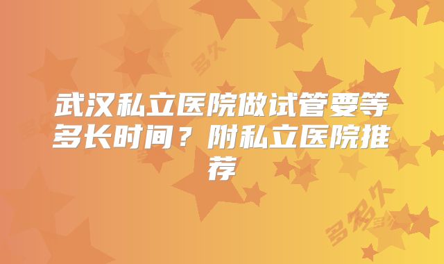 武汉私立医院做试管要等多长时间？附私立医院推荐