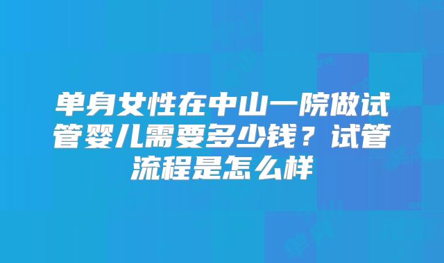 单身女性在中山一院做试管婴儿需要多少钱？试管流程是怎么样