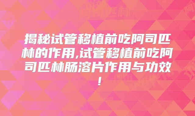 揭秘试管移植前吃阿司匹林的作用,试管移植前吃阿司匹林肠溶片作用与功效!
