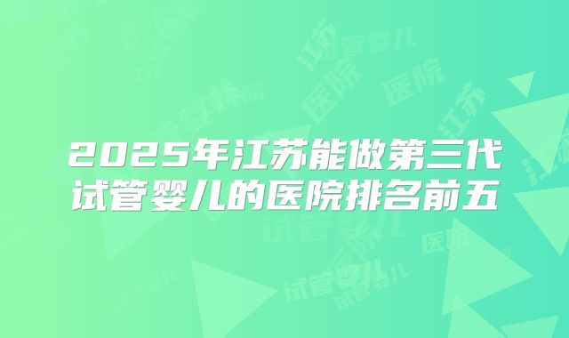 2025年江苏能做第三代试管婴儿的医院排名前五