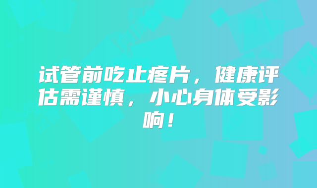 试管前吃止疼片，健康评估需谨慎，小心身体受影响！