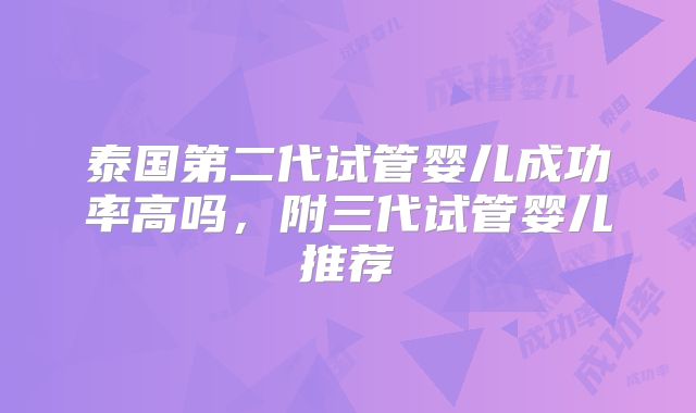 泰国第二代试管婴儿成功率高吗，附三代试管婴儿推荐