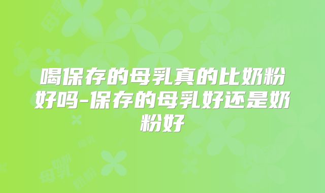 喝保存的母乳真的比奶粉好吗-保存的母乳好还是奶粉好
