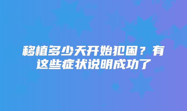 移植多少天开始犯困？有这些症状说明成功了