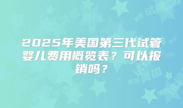 2025年美国第三代试管婴儿费用概览表?可以报销吗?