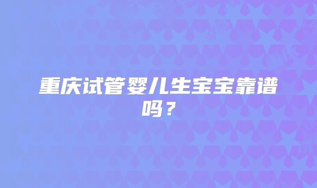 重庆试管婴儿生宝宝靠谱吗？