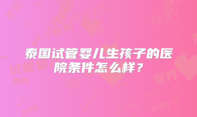 泰国试管婴儿生孩子的医院条件怎么样？
