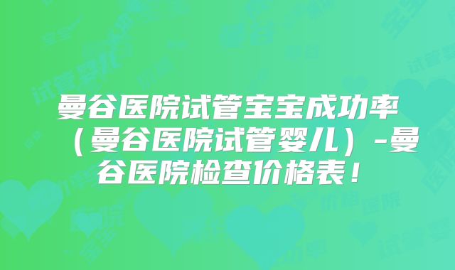 曼谷医院试管宝宝成功率(曼谷医院试管婴儿)-曼谷医院检查价格表!